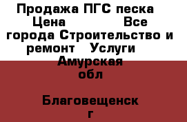 Продажа ПГС песка › Цена ­ 10 000 - Все города Строительство и ремонт » Услуги   . Амурская обл.,Благовещенск г.